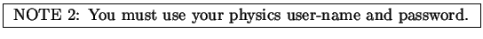 \fbox{
NOTE 2: You must use your physics user-name and password.
}